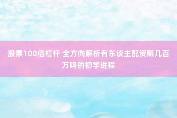 股票100倍杠杆 全方向解析有东谈主配资赚几百万吗的初学进程