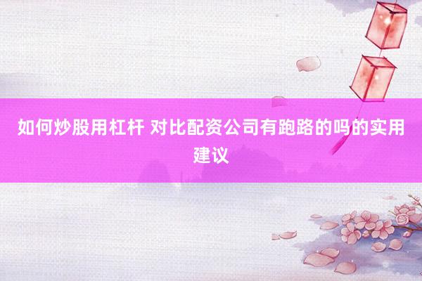 如何炒股用杠杆 对比配资公司有跑路的吗的实用建议