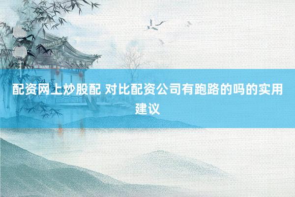 配资网上炒股配 对比配资公司有跑路的吗的实用建议