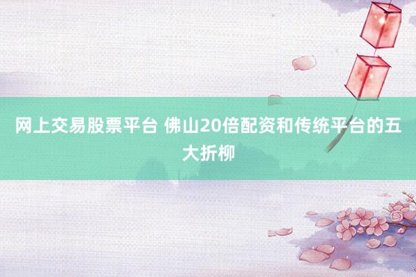 网上交易股票平台 佛山20倍配资和传统平台的五大折柳