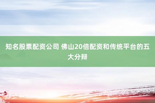 知名股票配资公司 佛山20倍配资和传统平台的五大分辩