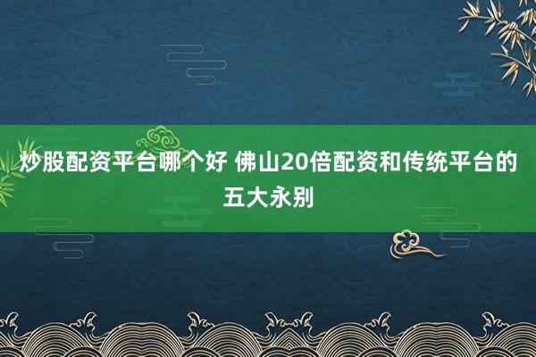 炒股配资平台哪个好 佛山20倍配资和传统平台的五大永别