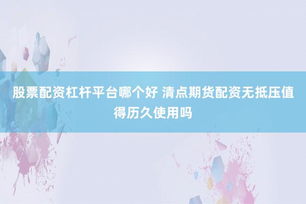 股票配资杠杆平台哪个好 清点期货配资无抵压值得历久使用吗