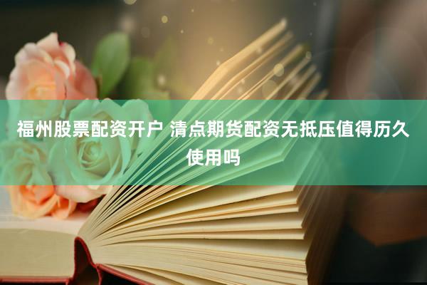 福州股票配资开户 清点期货配资无抵压值得历久使用吗