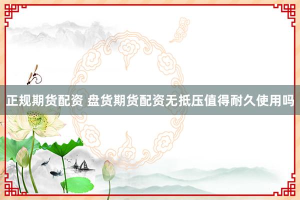 正规期货配资 盘货期货配资无抵压值得耐久使用吗