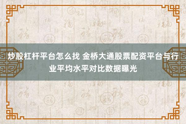 炒股杠杆平台怎么找 金桥大通股票配资平台与行业平均水平对比数据曝光