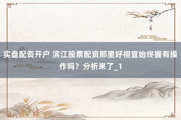 实盘配资开户 滨江股票配资那里好相宜始终握有操作吗？分析来了_1