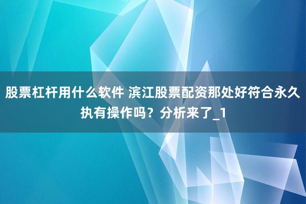 股票杠杆用什么软件 滨江股票配资那处好符合永久执有操作吗？分析来了_1