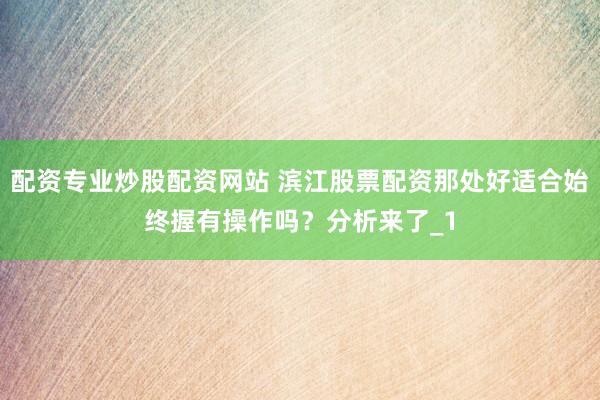 配资专业炒股配资网站 滨江股票配资那处好适合始终握有操作吗？分析来了_1