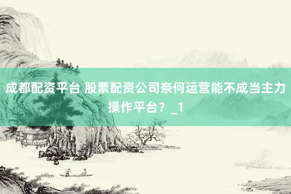 成都配资平台 股票配资公司奈何运营能不成当主力操作平台？_1