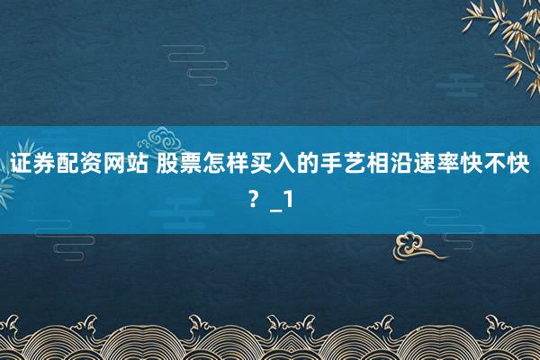 证券配资网站 股票怎样买入的手艺相沿速率快不快？_1