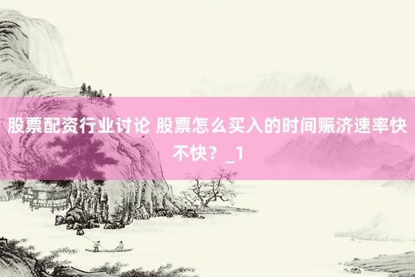 股票配资行业讨论 股票怎么买入的时间赈济速率快不快？_1