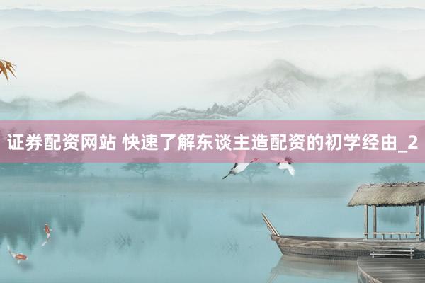 证券配资网站 快速了解东谈主造配资的初学经由_2