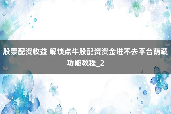 股票配资收益 解锁点牛股配资资金进不去平台荫藏功能教程_2