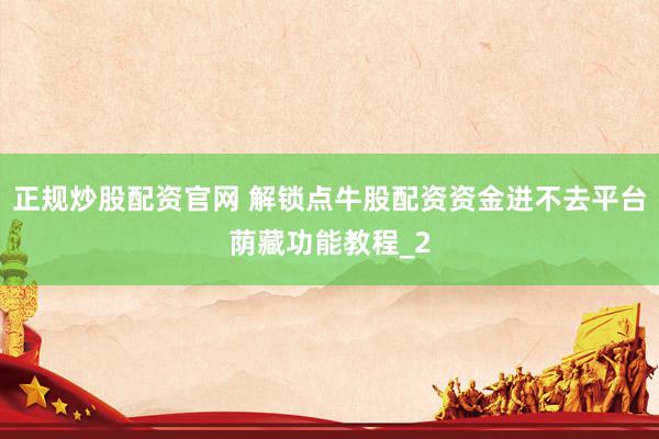 正规炒股配资官网 解锁点牛股配资资金进不去平台荫藏功能教程_2