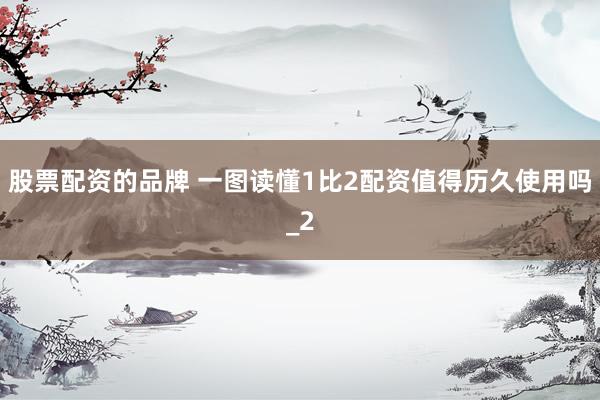 股票配资的品牌 一图读懂1比2配资值得历久使用吗_2