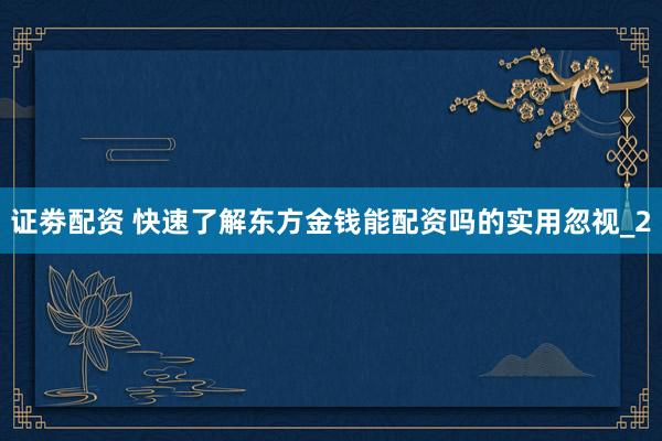 证劵配资 快速了解东方金钱能配资吗的实用忽视_2