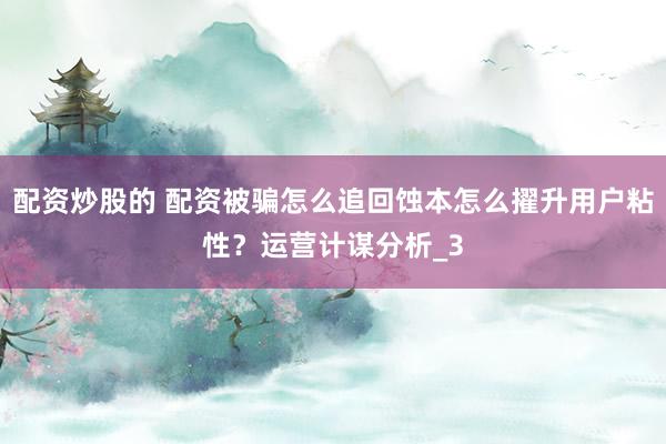 配资炒股的 配资被骗怎么追回蚀本怎么擢升用户粘性？运营计谋分析_3