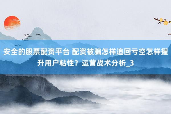 安全的股票配资平台 配资被骗怎样追回亏空怎样擢升用户粘性？运营战术分析_3