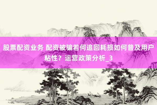 股票配资业务 配资被骗若何追回耗损如何普及用户粘性？运营政策分析_3
