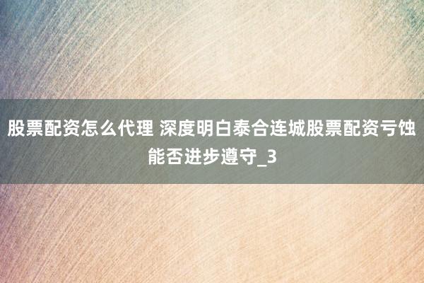 股票配资怎么代理 深度明白泰合连城股票配资亏蚀能否进步遵守_3