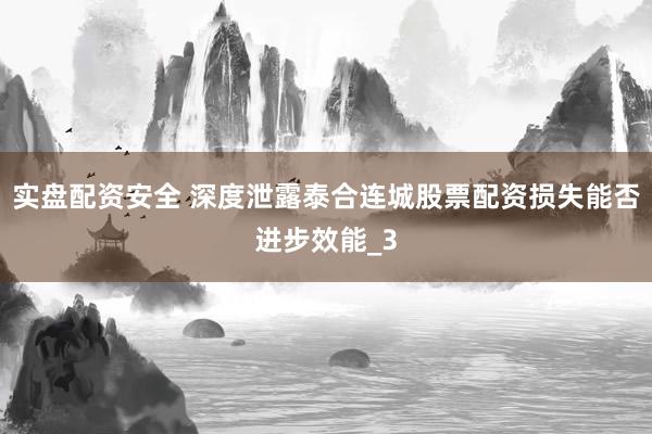实盘配资安全 深度泄露泰合连城股票配资损失能否进步效能_3