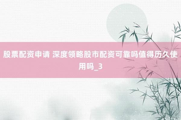 股票配资申请 深度领略股市配资可靠吗值得历久使用吗_3