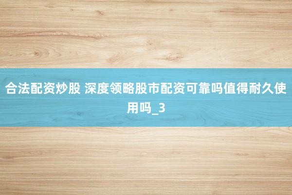 合法配资炒股 深度领略股市配资可靠吗值得耐久使用吗_3