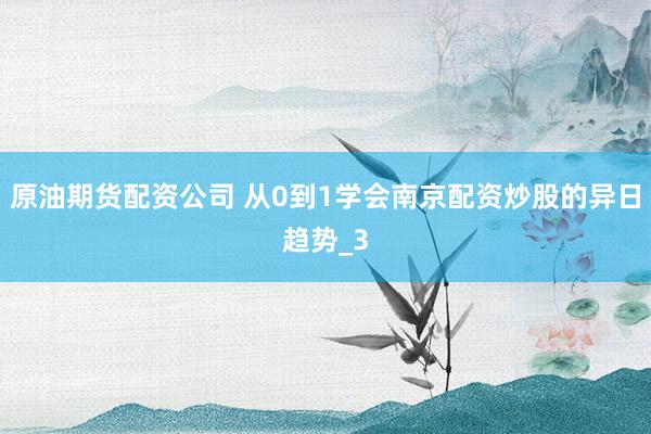 原油期货配资公司 从0到1学会南京配资炒股的异日趋势_3