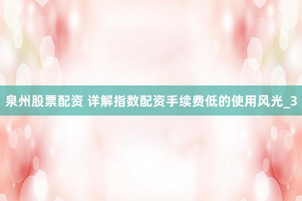 泉州股票配资 详解指数配资手续费低的使用风光_3