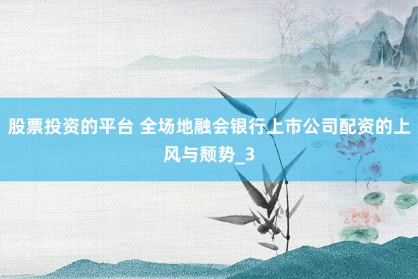 股票投资的平台 全场地融会银行上市公司配资的上风与颓势_3