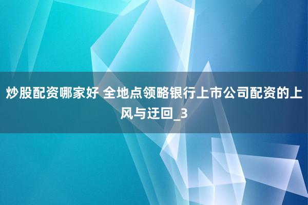 炒股配资哪家好 全地点领略银行上市公司配资的上风与迂回_3