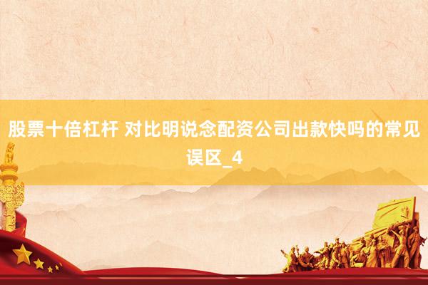 股票十倍杠杆 对比明说念配资公司出款快吗的常见误区_4