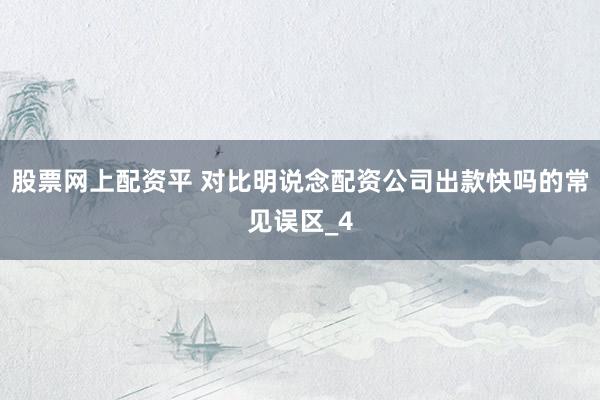 股票网上配资平 对比明说念配资公司出款快吗的常见误区_4
