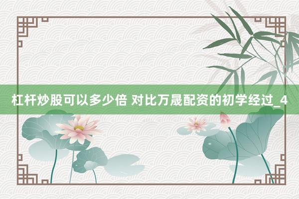 杠杆炒股可以多少倍 对比万晟配资的初学经过_4