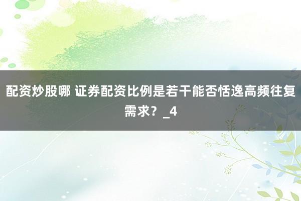 配资炒股哪 证券配资比例是若干能否恬逸高频往复需求？_4