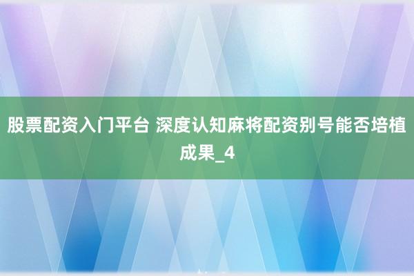 股票配资入门平台 深度认知麻将配资别号能否培植成果_4