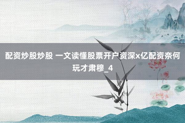 配资炒股炒股 一文读懂股票开户资深x亿配资奈何玩才肃穆_4