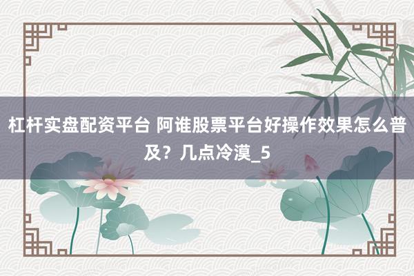 杠杆实盘配资平台 阿谁股票平台好操作效果怎么普及？几点冷漠_5