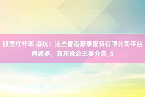 股票杠杆率 避坑！这些香港豪泰配资有限公司平台问题多，新东说念主要介意_5