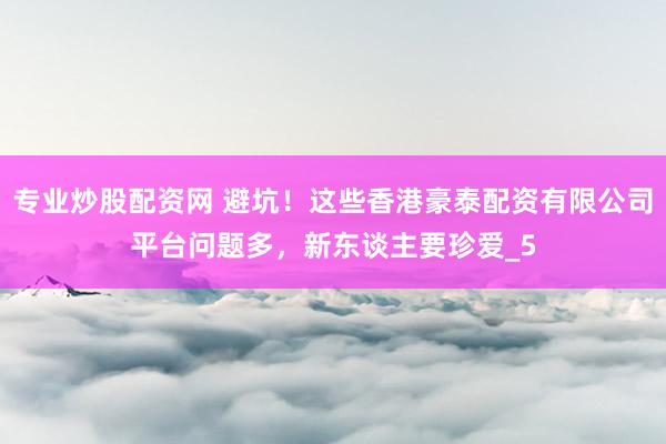 专业炒股配资网 避坑！这些香港豪泰配资有限公司平台问题多，新东谈主要珍爱_5