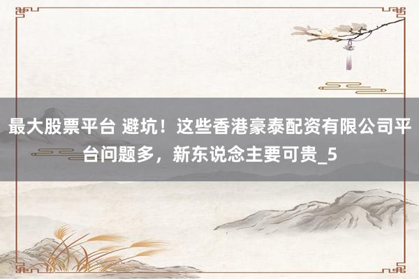 最大股票平台 避坑！这些香港豪泰配资有限公司平台问题多，新东说念主要可贵_5
