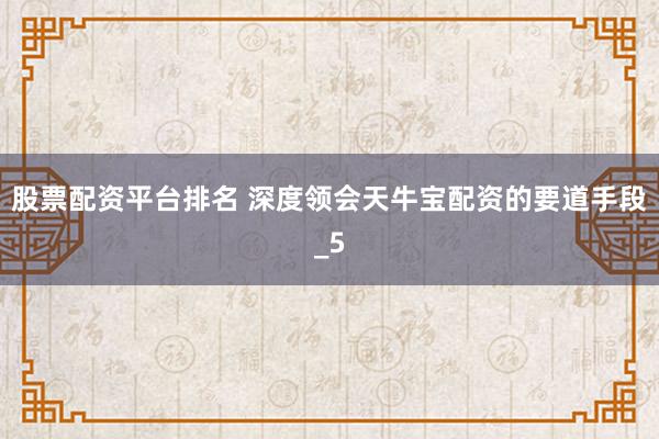 股票配资平台排名 深度领会天牛宝配资的要道手段_5