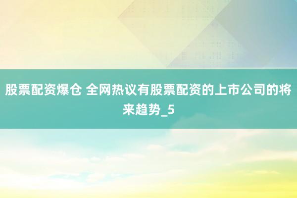 股票配资爆仓 全网热议有股票配资的上市公司的将来趋势_5