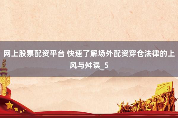 网上股票配资平台 快速了解场外配资穿仓法律的上风与舛误_5