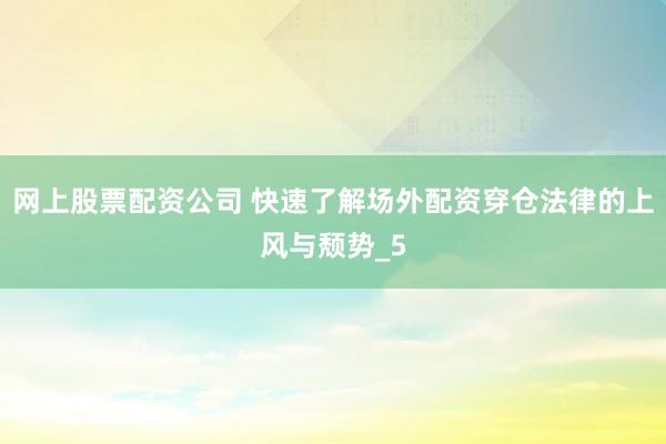 网上股票配资公司 快速了解场外配资穿仓法律的上风与颓势_5