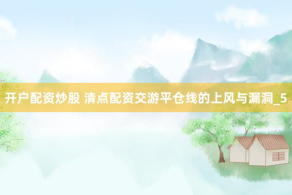 开户配资炒股 清点配资交游平仓线的上风与漏洞_5