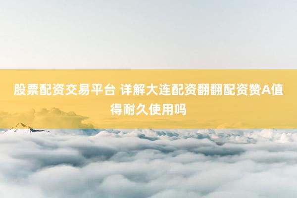 股票配资交易平台 详解大连配资翻翻配资赞A值得耐久使用吗