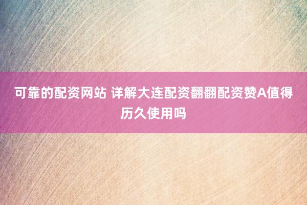可靠的配资网站 详解大连配资翻翻配资赞A值得历久使用吗