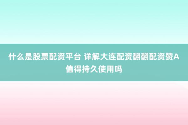 什么是股票配资平台 详解大连配资翻翻配资赞A值得持久使用吗